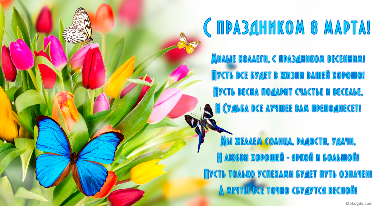 Открытка на 8 марта коллегам-женщинам, Милые коллеги, с праздником весенним! Пусть все будет в жизни вашей хорошо! Пусть весна подарит счастье и веселье, И Судьба все лучшее вам преподнесет!  Мы желаем солнца, радости, удачи, И любви хорошей - яркой и бол